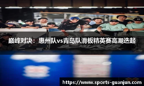 巅峰对决:惠州队vs青岛队滑板精英赛高潮迭起